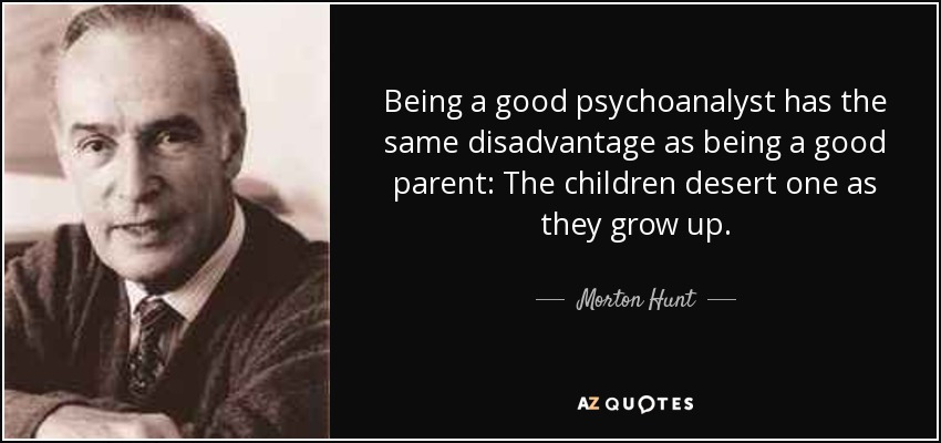 Being a good psychoanalyst has the same disadvantage as being a good parent: The children desert one as they grow up. - Morton Hunt