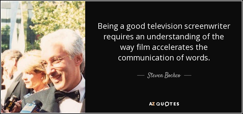 Being a good television screenwriter requires an understanding of the way film accelerates the communication of words. - Steven Bochco
