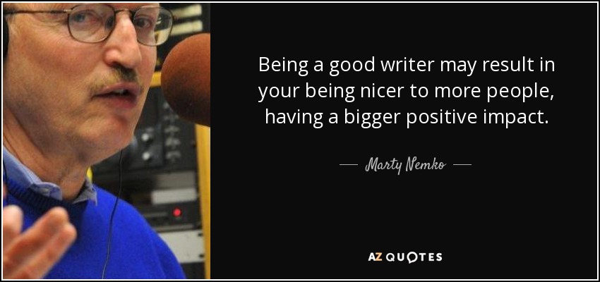 Being a good writer may result in your being nicer to more people, having a bigger positive impact. - Marty Nemko