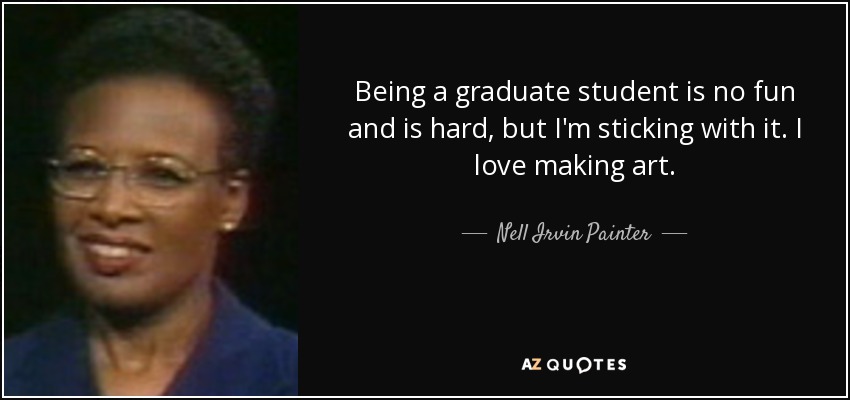 Being a graduate student is no fun and is hard, but I'm sticking with it. I love making art. - Nell Irvin Painter