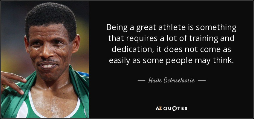 Being a great athlete is something that requires a lot of training and dedication, it does not come as easily as some people may think. - Haile Gebrselassie
