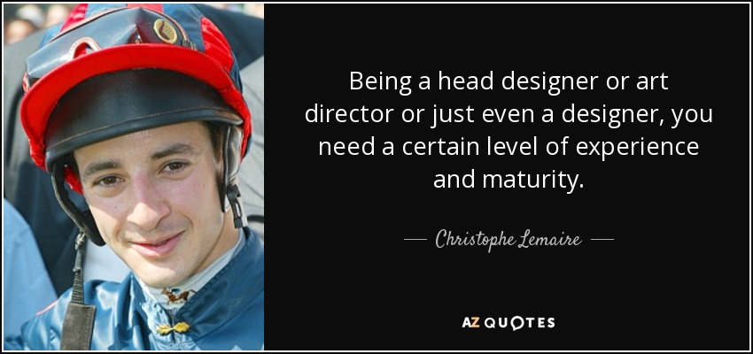 Being a head designer or art director or just even a designer, you need a certain level of experience and maturity. - Christophe Lemaire