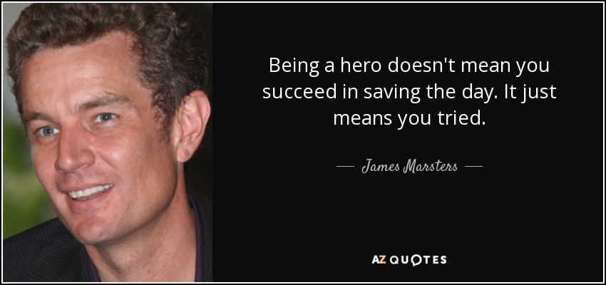Being a hero doesn't mean you succeed in saving the day. It just means you tried. - James Marsters