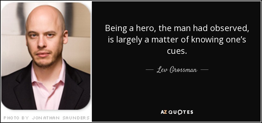 Being a hero, the man had observed, is largely a matter of knowing one’s cues. - Lev Grossman