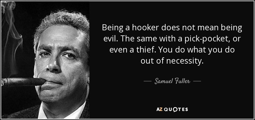 Being a hooker does not mean being evil. The same with a pick-pocket, or even a thief. You do what you do out of necessity. - Samuel Fuller