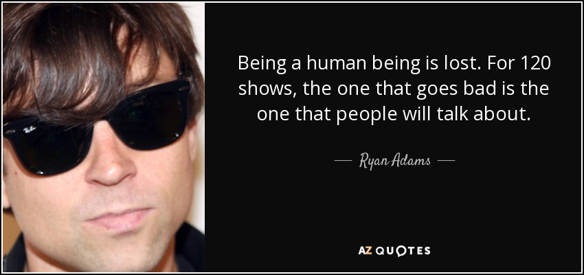 Being a human being is lost. For 120 shows, the one that goes bad is the one that people will talk about. - Ryan Adams