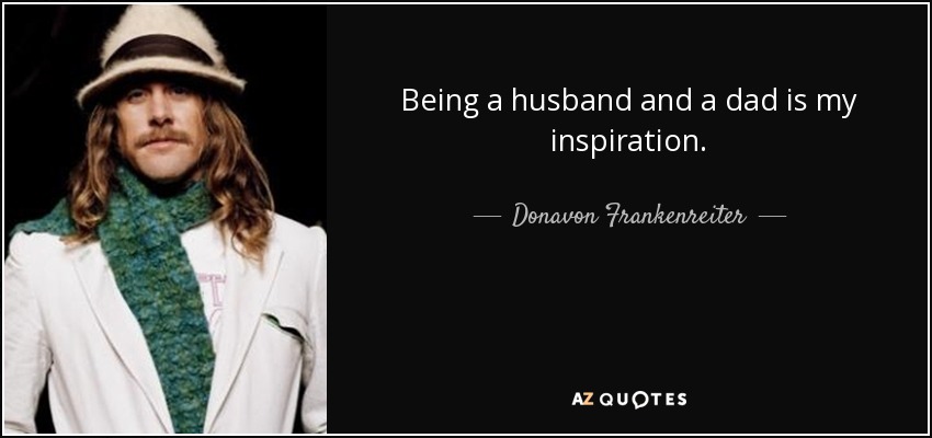 Being a husband and a dad is my inspiration. - Donavon Frankenreiter