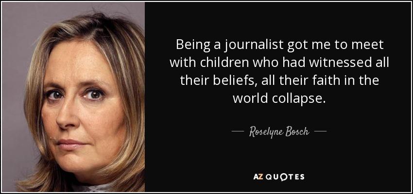 Being a journalist got me to meet with children who had witnessed all their beliefs, all their faith in the world collapse. - Roselyne Bosch