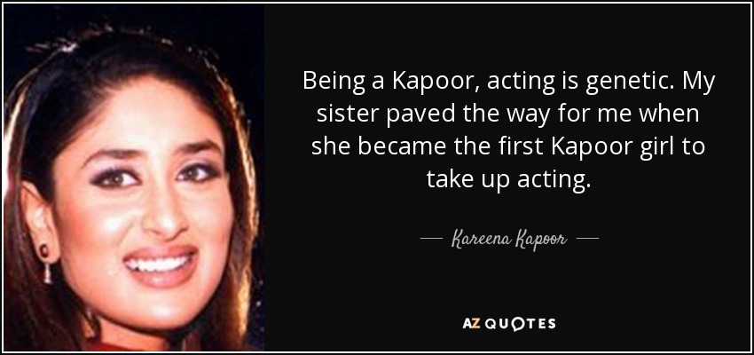 Being a Kapoor, acting is genetic. My sister paved the way for me when she became the first Kapoor girl to take up acting. - Kareena Kapoor