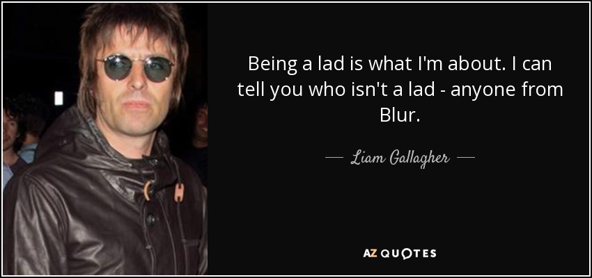 Being a lad is what I'm about. I can tell you who isn't a lad - anyone from Blur. - Liam Gallagher