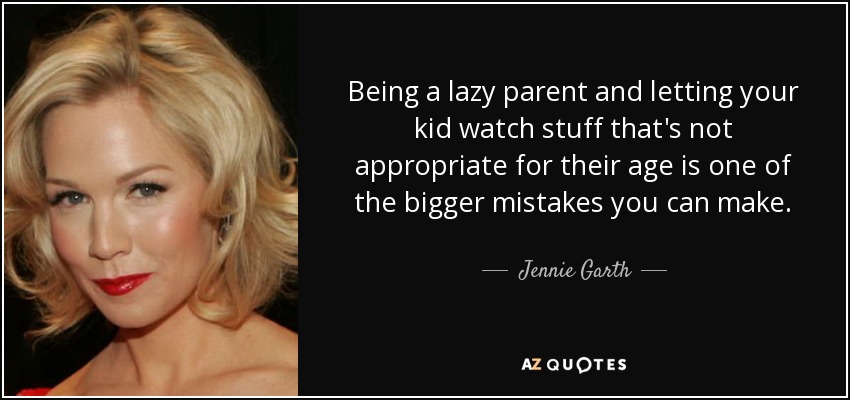 Being a lazy parent and letting your kid watch stuff that's not appropriate for their age is one of the bigger mistakes you can make. - Jennie Garth