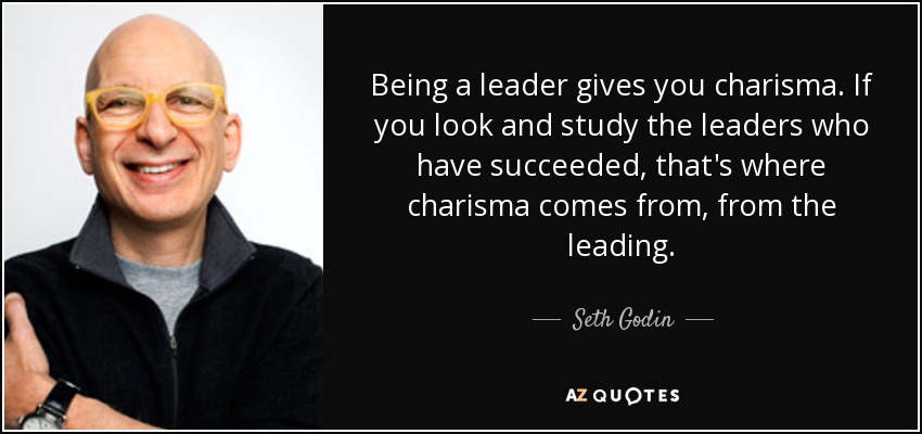 Being a leader gives you charisma. If you look and study the leaders who have succeeded, that's where charisma comes from, from the leading. - Seth Godin