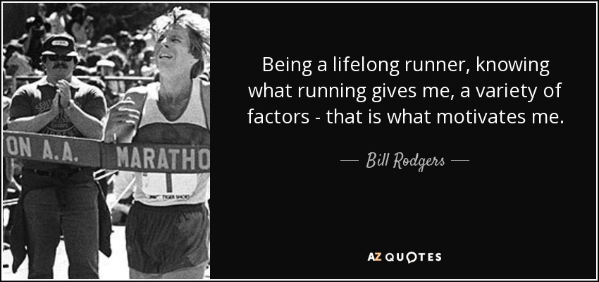 Being a lifelong runner, knowing what running gives me, a variety of factors - that is what motivates me. - Bill Rodgers