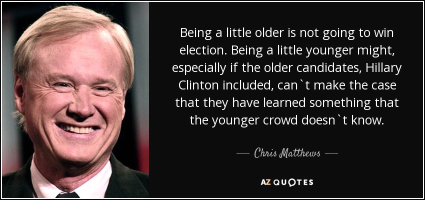 Being a little older is not going to win election. Being a little younger might, especially if the older candidates, Hillary Clinton included, can`t make the case that they have learned something that the younger crowd doesn`t know. - Chris Matthews