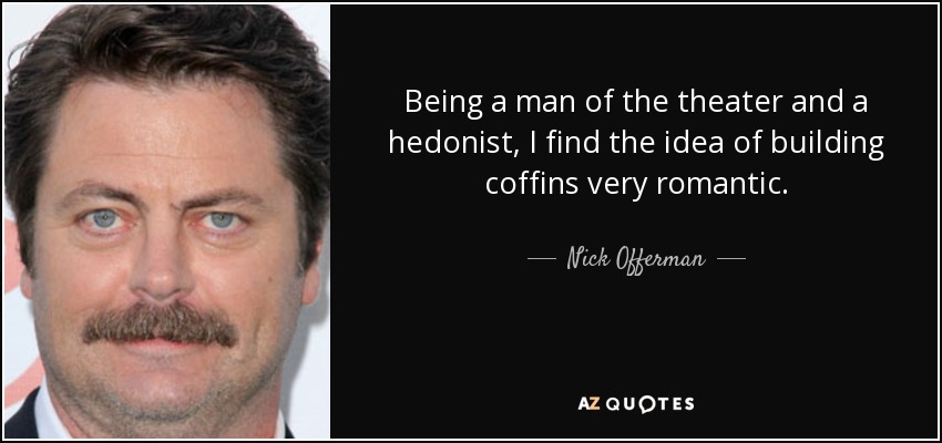 Being a man of the theater and a hedonist, I find the idea of building coffins very romantic. - Nick Offerman