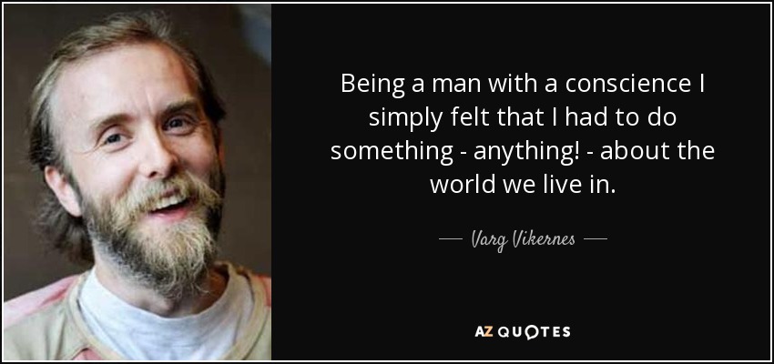 Being a man with a conscience I simply felt that I had to do something - anything! - about the world we live in. - Varg Vikernes