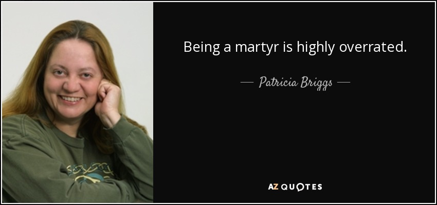 Being a martyr is highly overrated. - Patricia Briggs