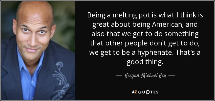 Being a melting pot is what I think is great about being American, and also that we get to do something that other people don't get to do, we get to be a hyphenate. That's a good thing. - Keegan-Michael Key