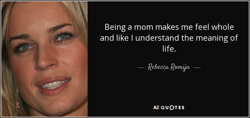 Being a mom makes me feel whole and like I understand the meaning of life. - Rebecca Romijn