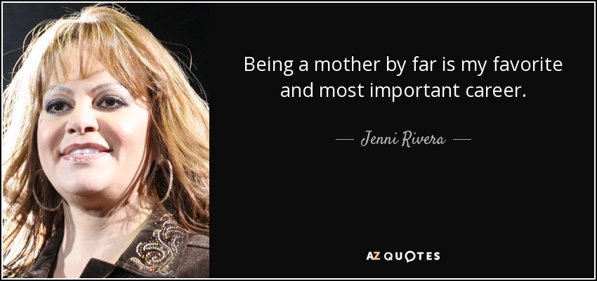 Being a mother by far is my favorite and most important career. - Jenni Rivera