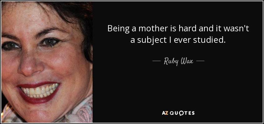 Being a mother is hard and it wasn't a subject I ever studied. - Ruby Wax