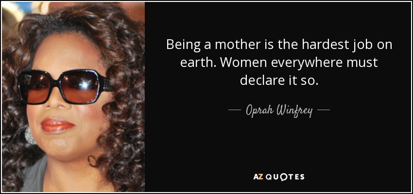 Being a mother is the hardest job on earth. Women everywhere must declare it so. - Oprah Winfrey