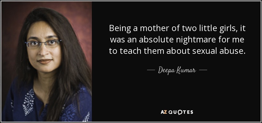 Being a mother of two little girls, it was an absolute nightmare for me to teach them about sexual abuse. - Deepa Kumar