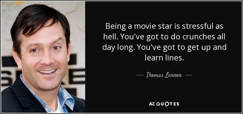 Being a movie star is stressful as hell. You've got to do crunches all day long. You've got to get up and learn lines. - Thomas Lennon