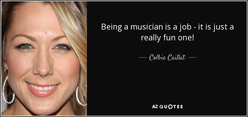 Being a musician is a job - it is just a really fun one! - Colbie Caillat