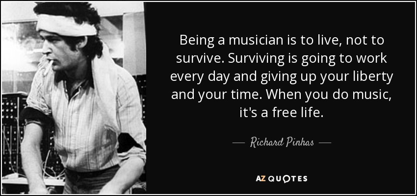 Being a musician is to live, not to survive. Surviving is going to work every day and giving up your liberty and your time. When you do music, it's a free life. - Richard Pinhas