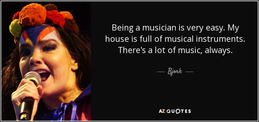 Being a musician is very easy. My house is full of musical instruments. There's a lot of music, always. - Bjork