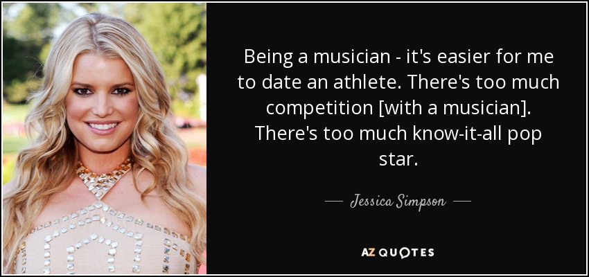 Being a musician - it's easier for me to date an athlete. There's too much competition [with a musician]. There's too much know-it-all pop star. - Jessica Simpson