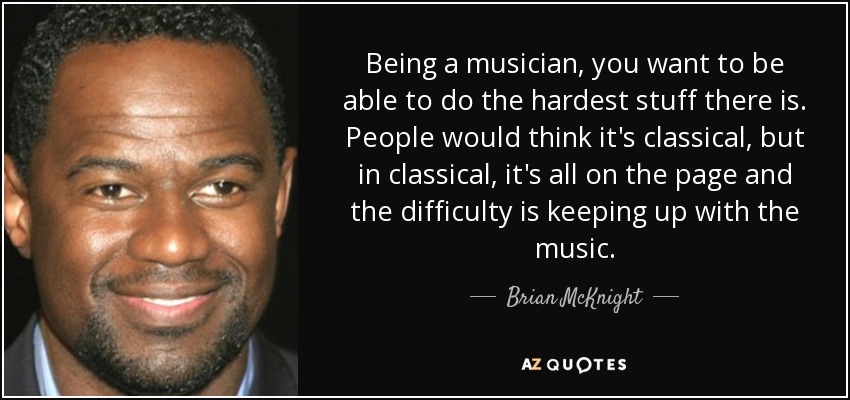 Being a musician, you want to be able to do the hardest stuff there is. People would think it's classical, but in classical, it's all on the page and the difficulty is keeping up with the music. - Brian McKnight