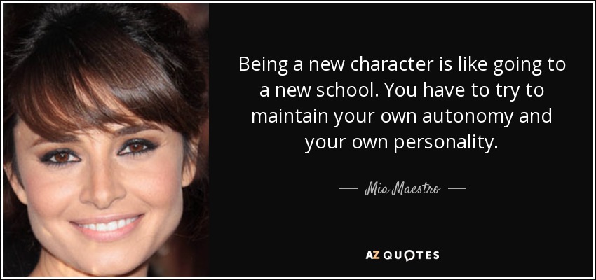 Being a new character is like going to a new school. You have to try to maintain your own autonomy and your own personality. - Mia Maestro