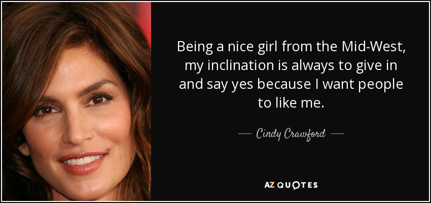 Being a nice girl from the Mid-West, my inclination is always to give in and say yes because I want people to like me. - Cindy Crawford