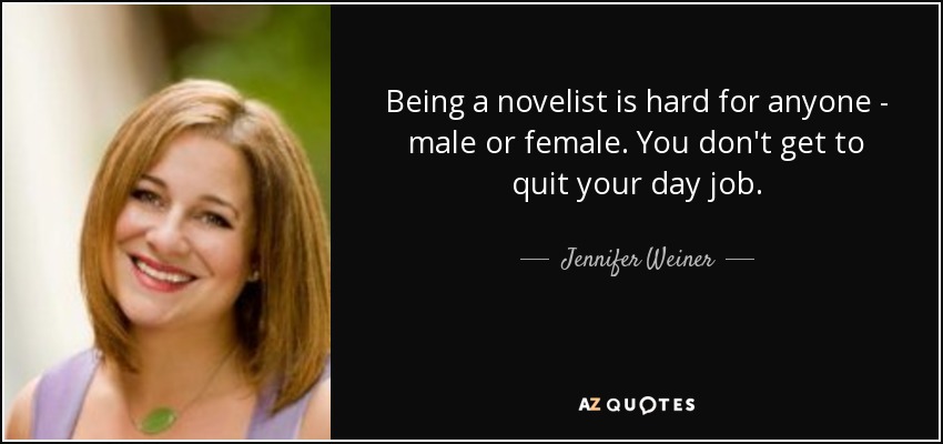 Being a novelist is hard for anyone - male or female. You don't get to quit your day job. - Jennifer Weiner