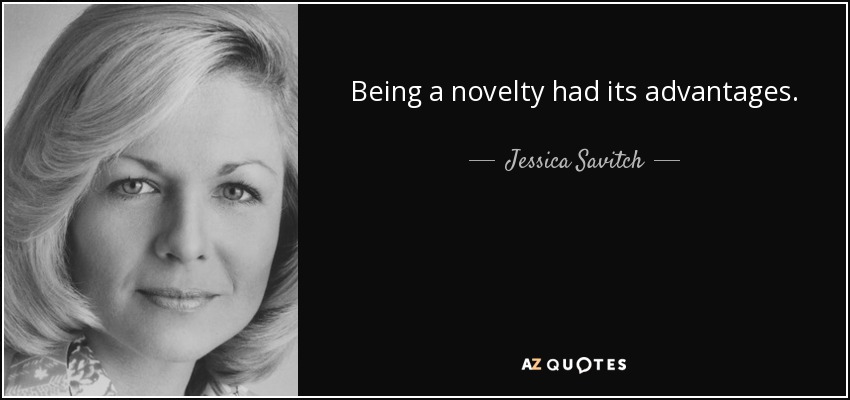 Being a novelty had its advantages. - Jessica Savitch