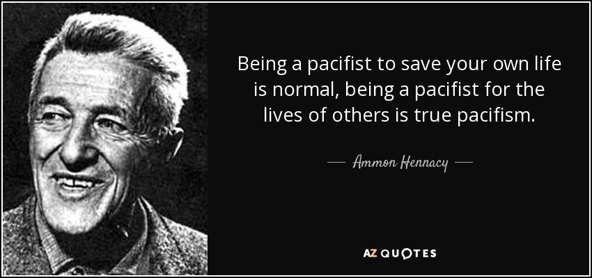 Being a pacifist to save your own life is normal, being a pacifist for the lives of others is true pacifism. - Ammon Hennacy