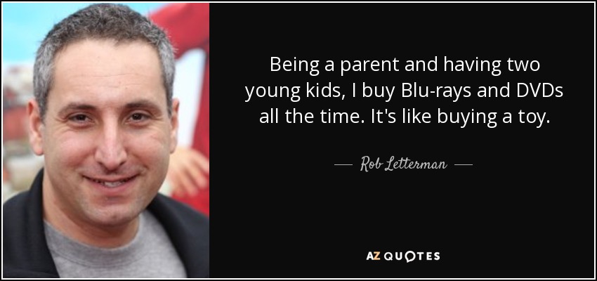 Being a parent and having two young kids, I buy Blu-rays and DVDs all the time. It's like buying a toy. - Rob Letterman