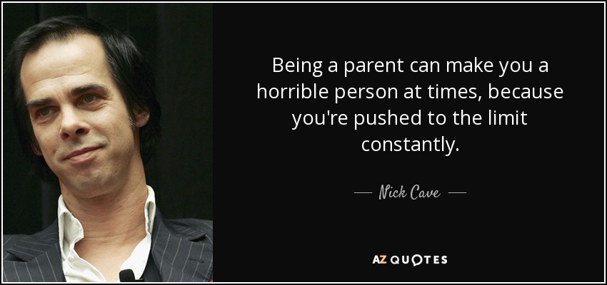 Being a parent can make you a horrible person at times, because you're pushed to the limit constantly. - Nick Cave
