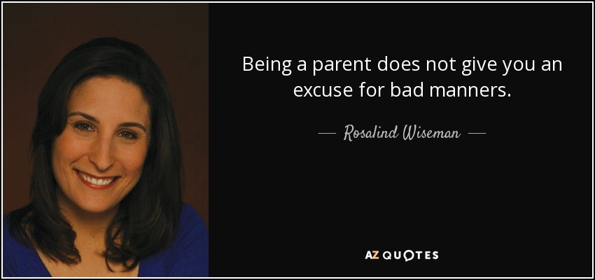 Being a parent does not give you an excuse for bad manners. - Rosalind Wiseman