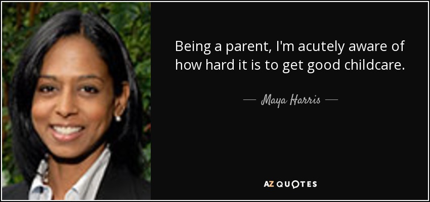 Being a parent, I'm acutely aware of how hard it is to get good childcare. - Maya Harris