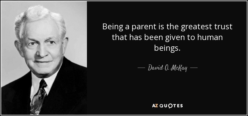 Being a parent is the greatest trust that has been given to human beings. - David O. McKay