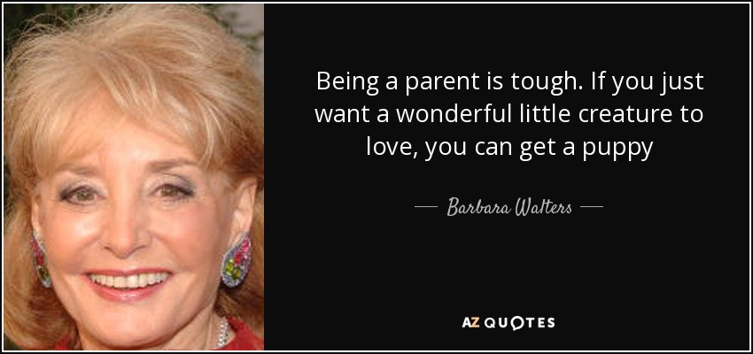 Being a parent is tough. If you just want a wonderful little creature to love, you can get a puppy - Barbara Walters
