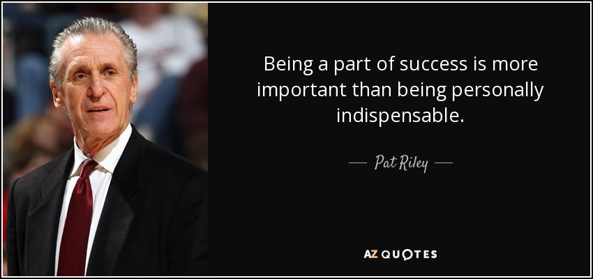 Being a part of success is more important than being personally indispensable. - Pat Riley