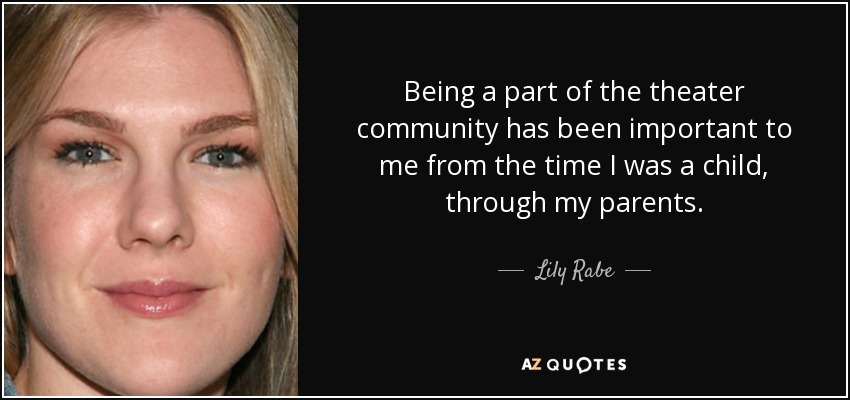 Being a part of the theater community has been important to me from the time I was a child, through my parents. - Lily Rabe