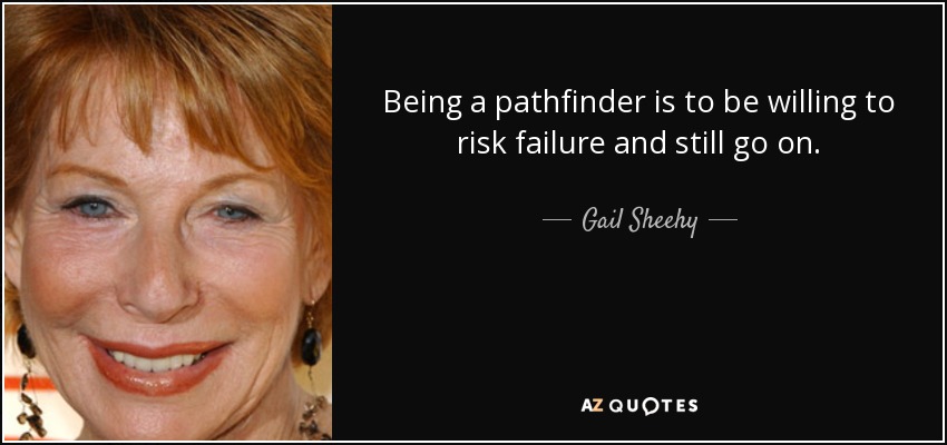 Being a pathfinder is to be willing to risk failure and still go on. - Gail Sheehy