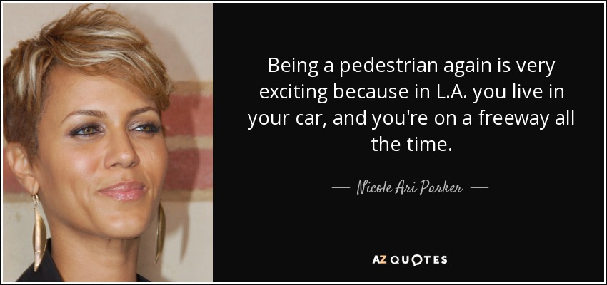 Being a pedestrian again is very exciting because in L.A. you live in your car, and you're on a freeway all the time. - Nicole Ari Parker