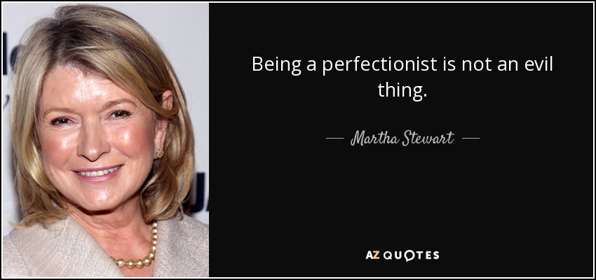 Being a perfectionist is not an evil thing. - Martha Stewart