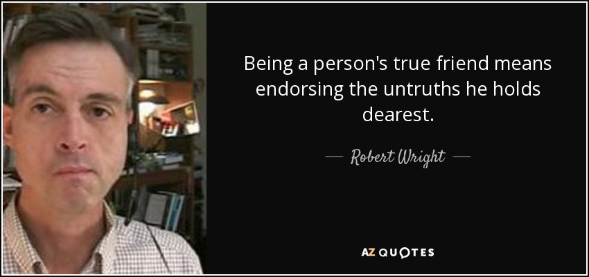 Being a person's true friend means endorsing the untruths he holds dearest. - Robert Wright